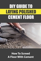 DIY Guide To Laying Polished Cement Floor: How To Screed A Floor With Cement B09KF9FQF4 Book Cover