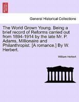 The World Grown Young. Being a brief record of Reforms carried out from 1894-1914 by the late Mr. P. Adams, Millionaire and Philanthropist. [A romance.] By W. Herbert. 1241197229 Book Cover
