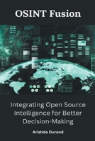 OSINT Fusion: Integrating Open Source Intelligence for Better Decision-Making B0CF4NGM1D Book Cover