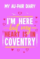 My Au-Pair Diary - I'm here but my Heart is in Coventry: 120 Pages for your Memories - Great Gift for the AuPair with content to fill in - 6 x 9 inches - cool soft matt Cover B0851LK8MM Book Cover