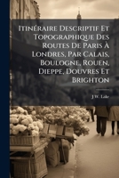 ItinÃ(c)raire Descriptif Et Topographique Des Routes De Paris Ã Londres, Par Calais, Boulogne, Rouen, Dieppe, Douvres Et Brighton (French Edition) 1023917513 Book Cover