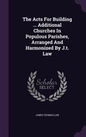 The Acts for Building ... Additional Churches in Populous Parishes, Arranged and Harmonized by J.T. Law 127778180X Book Cover