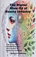The Digital Glow-Up of Beauty Industry: Case Study on AI, Sustainability, and the Evolution of Marketing Excellence B0FCFNVSX7 Book Cover