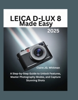 Leica D-Lux 8 Made Easy: A Step-by-Step Guide to Unlock Features, Master Photography Modes, and Capture Stunning Shots B0FTMFGZ3Q Book Cover