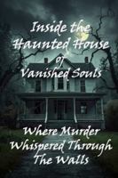 Inside the Haunted House of Vanished Souls: Where Murder Whispered Through The Walls B0G3NK5SD8 Book Cover