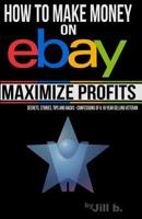 How to Make Money on Ebay -- Maximize Profits: Secrets, Stories, Tips and Hacks - Confessions of a 16-Year Ebay Veteran 1534745068 Book Cover