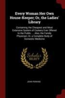 Every Woman Her Own House-Keeper; Or, the Ladies' Library: Containing the Cheapest and Most Extensive System of Cookery Ever Offered to the Public. ... Or, a Complete Body of Domestic Medicine 1016724381 Book Cover