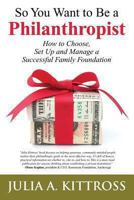 So You Want to Be a Philanthropist: How to Choose, Set Up and Manage a Successful Family Foundation 1492722332 Book Cover
