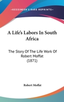 A Life’s Labors In South Africa: The Story Of The Life Work Of Robert Moffat 1018815317 Book Cover