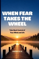 WHEN FEAR TAKES THE WHEEL: Take Back Control From Fear, Doubt, And Overthinking B0H66XXY3Y Book Cover