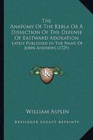 The Anatomy Of The Kebla Or A Dissection Of The Defense Of Eastward Adoration: Lately Published In The Name Of John Andrews (1729) 1104477955 Book Cover