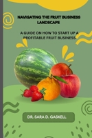 NAVIGATING THE FRUIT BUSINESS LANDSCAPE: A Guide on how to Start Up a Profitable Fruit Business B0CKCQNLCY Book Cover
