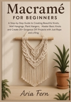 Macramé for Beginners: A Step-by-Step Guide to Creating Beautiful Knots, Wall Hangings, Plant Hangers, Master Basic Knots and Create 20+ Gorgeous DIY Projects with Just Rope and a Ring B0FF3QLRN8 Book Cover