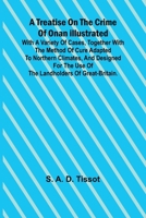 A Treatise on the Crime of Onan Illustrated with a Variety of Cases, Together with the Method of Cure Adapted to northern climates, and designed for the use of the landholders of Great-Britain. 9361476556 Book Cover