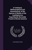 A Catalogue, Bibliographical and Synonymical, of the Species of Moths of the Lepidopterous Superfamily Noctuidae Found in Boreal America 1359440186 Book Cover