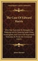 The Case Of Edward Harris: Who Was Executed At Newgate, For Robbing And Ill-Treating Sarah Drew, Investigated, And Facts And Arguments Adduced, To Prove His Innocence 1377837467 Book Cover