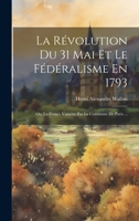 La Révolution Du 31 Mai Et Le Fédéralisme En 1793; Ou, La France Vaincue Par La Commune De Paris ... 1021647691 Book Cover