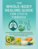 THE WHOLE-BODY HEALING GUIDE FOR CYSTIC FIBROSIS: NATURAL RECIPES AND BREATHING PRACTICES FOR LUNG HEALTH, DIGESTIVE STRENGTH, AND LASTING WELLNESS B0FWK3Q1PY Book Cover