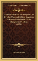 An Essay Intended To Interpret And Develop Unsolved Ethical Questions In Kant's Groundwork Of The Metaphysic Of Ethics 1165302551 Book Cover