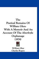 The Poetical Remains Of William Glen: With A Memoir And An Account Of The Aberfoyle Orphanage 1120338395 Book Cover