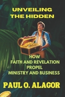 UNVEILING THE HIDDEN - HOW FAITH AND REVELATION PROPEL MINISTRY AND BUSINESS B0DYJWXCX4 Book Cover