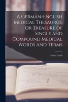A German-English Medical Thesaurus, Or Treasure of Single and Compound Medical Words and Terms 1018424997 Book Cover