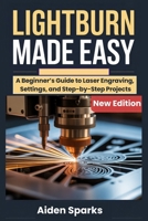 Lightburn Made Easy: A Beginner’s Guide to Laser Engraving, Settings, and Step-by-Step Projects B0G72MR6YW Book Cover