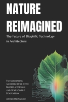 Nature Reimagined: The Future of Biophilic Technology in Architecture: Transforming Architecture with Biophilic Design and Sustainable Innovation B0FRFTWG8Z Book Cover