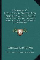 A Manual Of Household Prayer, For Morning And Evening: With Variations For The Days Of The Week And The Christian Seasons 1165257149 Book Cover