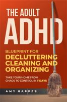 The Adult ADHD Blueprint for Decluttering, Cleaning and Organizing: Take Your Home from Chaos to Control in 7 Days (Overcoming Adult ADHD Challenges) 1963174224 Book Cover