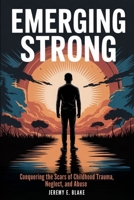 Emerging Strong: Conquering the Scars of Childhood Trauma, Neglect, and Abuse B0FTLK241V Book Cover