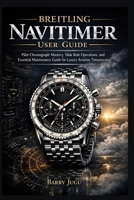 Breitling Navitimer User Guide: Pilot Chronograph Mastery, Slide Rule Operations, and Essential Maintenance Guide for Luxury Aviation Timepieces B0GWRSC94V Book Cover