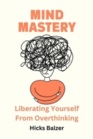 MIND MASTERY: Liberating Yourself From Overthinking B0C87HHRP7 Book Cover