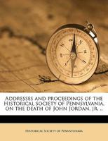 Addresses and Proceedings of the Historical Society of Pennsylvania, on the Death of John Jordan, Jr. .. 0526849592 Book Cover