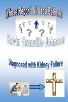 Whose Report Will You Believe? Diagnosed with Kidney Failure. 1530899079 Book Cover