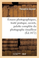Émaux Photographiques, Traité Pratique, Secrets, Tours de Mains, Formules: Palette Complète Du Photographe Émailleur 2013057008 Book Cover