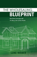 The Wholesaling Blueprint: Real Estate Investing with No Money out of your Pocket 1098304217 Book Cover