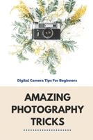 Amazing Photography Tricks: Digital Camera Tips For Beginners: Photography Tricks B095HSGBPM Book Cover