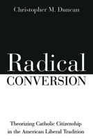 Radical Conversion: Theorizing Catholic Citizenship in the American Liberal Tradition 1725283905 Book Cover