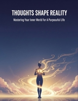 Thoughts Shape Reality: Mastering Your Inner World For A Purposeful Life B0HH91RWGK Book Cover
