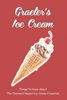Graeter's Ice Cream: Things To Know About The Cincinnati-based Ice Cream Franchise: What Has Changed In The Way Graeter'S Makes Ice Cream Today B098GV1H9X Book Cover