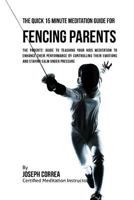 The Quick 15 Minute Meditation Guide for Fencing Parents: The Parents' Guide to Teaching Your Kids Meditation to Enhance Their Performance by Controlling Their Emotions and Staying Calm Under Pressure 1533148929 Book Cover