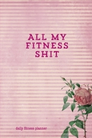 All My Fitness Shit, Daily Fitness Planner: Can Track Exercise, Food, Water & Meal Log Book Journal 169646384X Book Cover