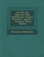 Gli Atti Del Martirio Della Nobilissima Vergine Romana S. Agnese... 1295124777 Book Cover