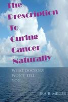 The Prescription to Curing Cancer Naturally: What Doctors Won't Tell You.... 1461104513 Book Cover