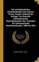 Die Mittelalterlichen Kunstdenkm�ler Des Cantons Tessin, Sonder-Abdruck Der Beilage Zur Statistik Schweizerischer Kunstdenkm�ler Des Anzeiger F�r Schweizerische Alterthumskunde, 1890 Bis 1893. 0274636441 Book Cover