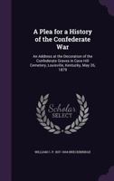 A plea for a history of the Confederate war: an address at the decoration of the Confederate graves in Cave Hill Cemetery, Louisville, Kentucky, May 26, 1879 134151272X Book Cover