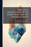 Practical Instructions in the Search For, and the Determination Of, the Useful Minerals, Including the Rare Ores: For the Prospector, Miner, and as a Ready Reference for Everybody Interested in the Mi 1274163080 Book Cover