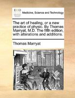 The art of healing, or a new practice of physic. By Thomas Marryat, M.D. The fifth edition, with alterations and additions. 1140978756 Book Cover