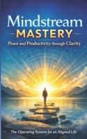 Mindstream Mastery: Peace and Productivity through Clarity B0GYRYNGG3 Book Cover